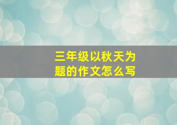 三年级以秋天为题的作文怎么写