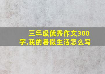 三年级优秀作文300字,我的暑假生活怎么写