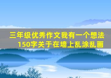 三年级优秀作文我有一个想法150字关于在墙上乱涂乱画