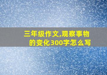 三年级作文,观察事物的变化300字怎么写