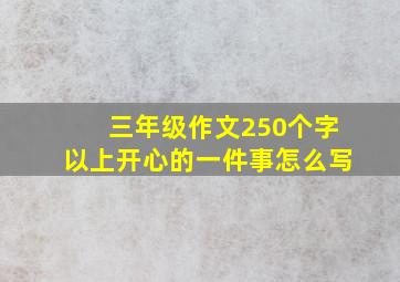 三年级作文250个字以上开心的一件事怎么写