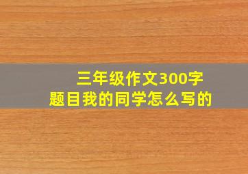 三年级作文300字题目我的同学怎么写的