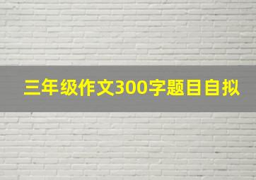 三年级作文300字题目自拟