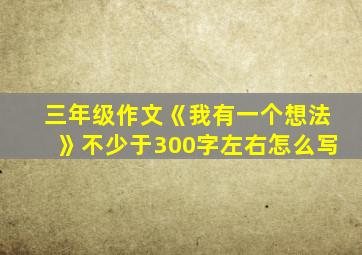 三年级作文《我有一个想法》不少于300字左右怎么写