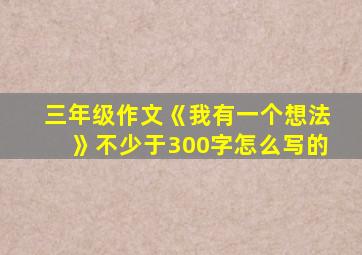 三年级作文《我有一个想法》不少于300字怎么写的