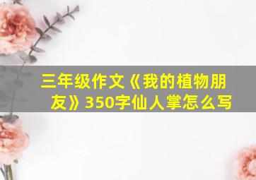 三年级作文《我的植物朋友》350字仙人掌怎么写