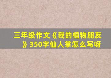 三年级作文《我的植物朋友》350字仙人掌怎么写呀