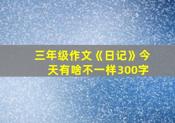 三年级作文《日记》今天有啥不一样300字