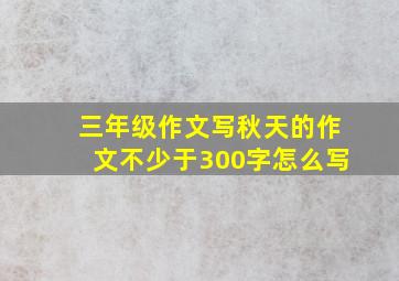 三年级作文写秋天的作文不少于300字怎么写