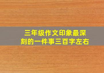 三年级作文印象最深刻的一件事三百字左右