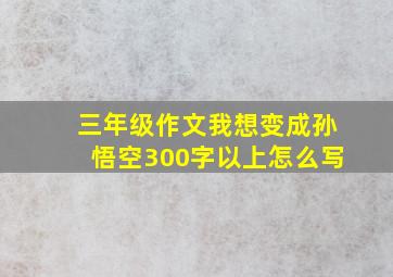 三年级作文我想变成孙悟空300字以上怎么写