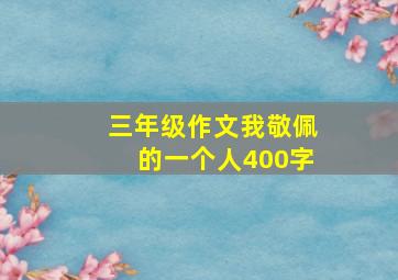 三年级作文我敬佩的一个人400字