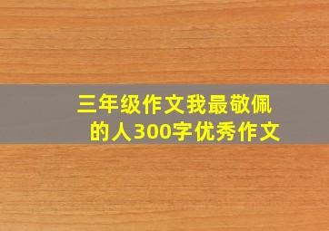 三年级作文我最敬佩的人300字优秀作文