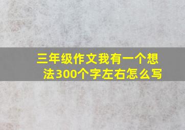 三年级作文我有一个想法300个字左右怎么写