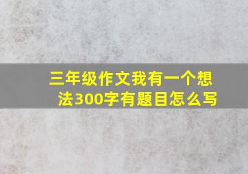 三年级作文我有一个想法300字有题目怎么写