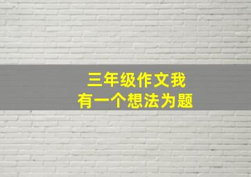 三年级作文我有一个想法为题