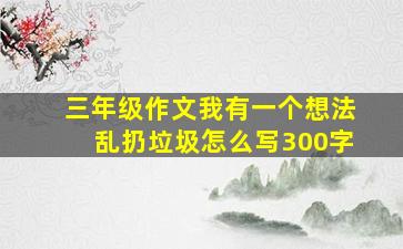 三年级作文我有一个想法乱扔垃圾怎么写300字