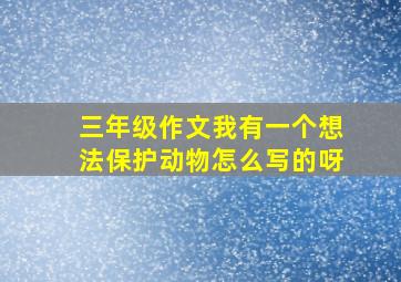 三年级作文我有一个想法保护动物怎么写的呀