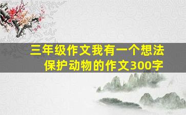 三年级作文我有一个想法保护动物的作文300字