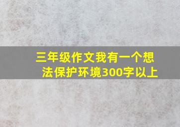 三年级作文我有一个想法保护环境300字以上