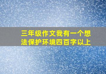 三年级作文我有一个想法保护环境四百字以上