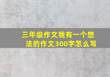 三年级作文我有一个想法的作文300字怎么写