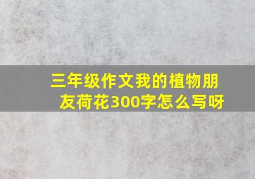 三年级作文我的植物朋友荷花300字怎么写呀