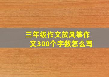 三年级作文放风筝作文300个字数怎么写