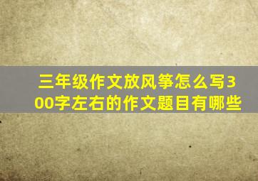 三年级作文放风筝怎么写300字左右的作文题目有哪些