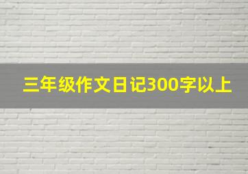 三年级作文日记300字以上