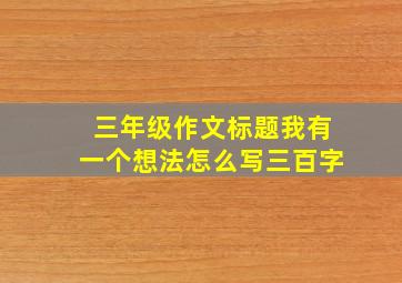 三年级作文标题我有一个想法怎么写三百字