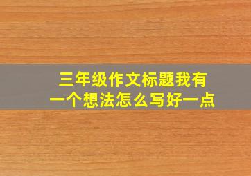 三年级作文标题我有一个想法怎么写好一点