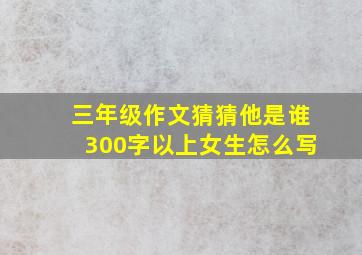 三年级作文猜猜他是谁300字以上女生怎么写