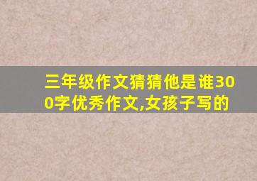 三年级作文猜猜他是谁300字优秀作文,女孩子写的