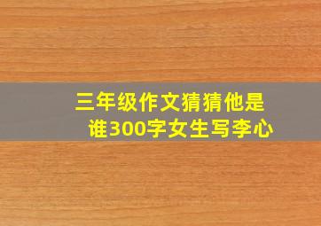 三年级作文猜猜他是谁300字女生写李心