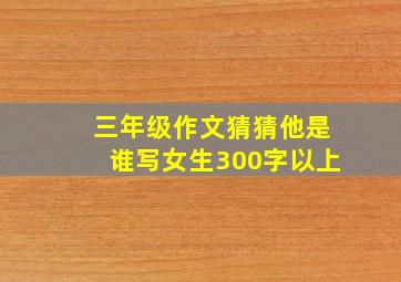 三年级作文猜猜他是谁写女生300字以上