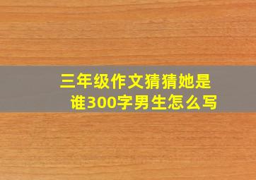 三年级作文猜猜她是谁300字男生怎么写