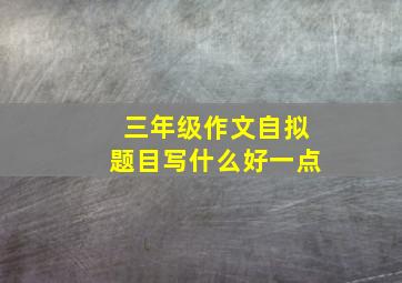 三年级作文自拟题目写什么好一点