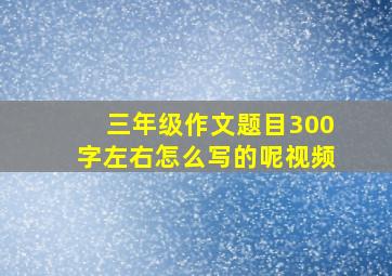 三年级作文题目300字左右怎么写的呢视频