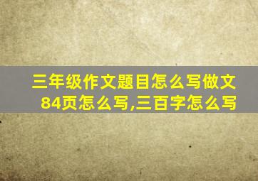 三年级作文题目怎么写做文84页怎么写,三百字怎么写