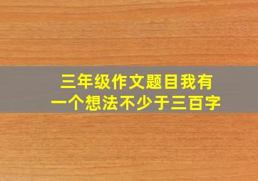 三年级作文题目我有一个想法不少于三百字