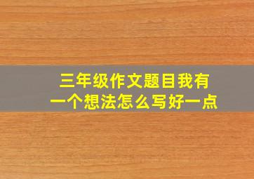 三年级作文题目我有一个想法怎么写好一点