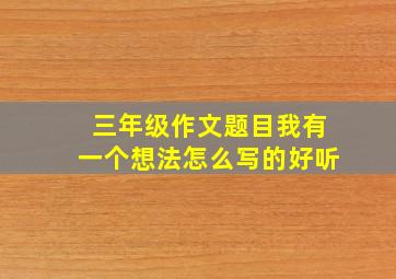 三年级作文题目我有一个想法怎么写的好听