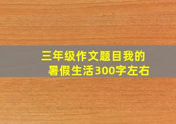 三年级作文题目我的暑假生活300字左右