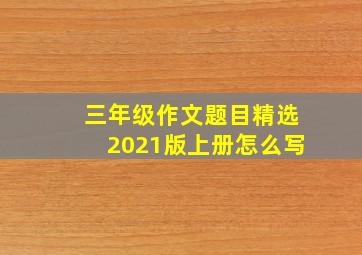 三年级作文题目精选2021版上册怎么写