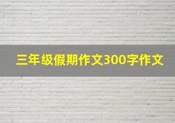 三年级假期作文300字作文