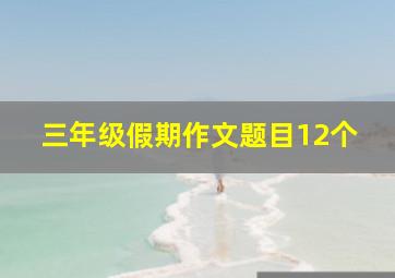 三年级假期作文题目12个