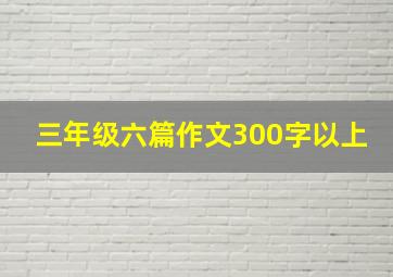 三年级六篇作文300字以上