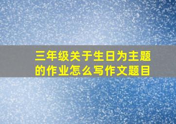 三年级关于生日为主题的作业怎么写作文题目