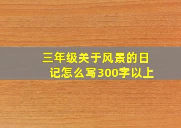 三年级关于风景的日记怎么写300字以上